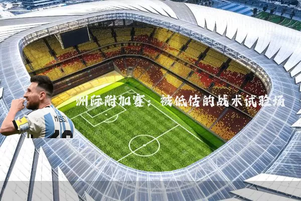 洲际附加赛:被低估的战术试验场