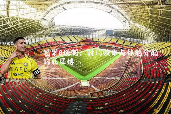冠军8场制:射门效率与体能分配的底层博弈