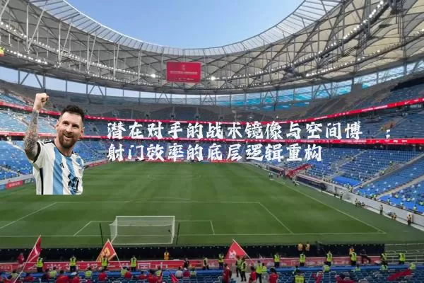 潜在对手的战术镜像与空间博弈:射门效率的底层逻辑重构