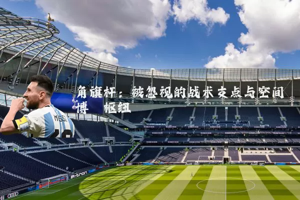 角旗杆:被忽视的战术支点与空间博弈枢纽