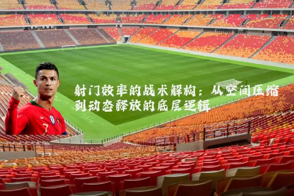 射门效率的战术解构:从空间压缩到动态释放的底层逻辑
