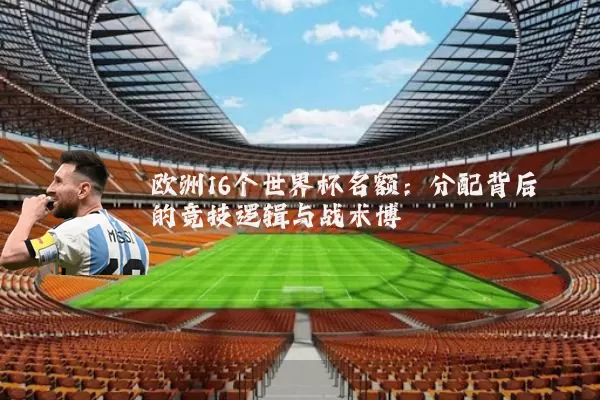 欧洲16个世界杯名额:分配背后的竞技逻辑与战术博弈