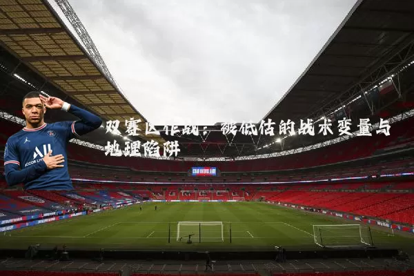 双赛区作战:被低估的战术变量与地理陷阱