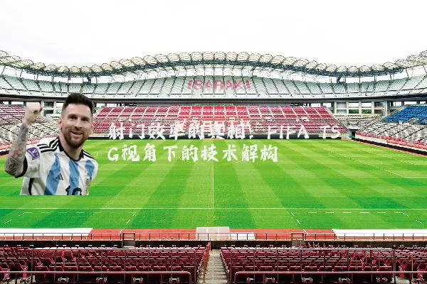 射门效率的真相:FIFA TSG视角下的技术解构