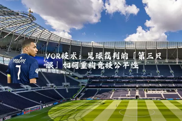 VOR技术：足球裁判的「第三只眼」如何重构竞技公平性