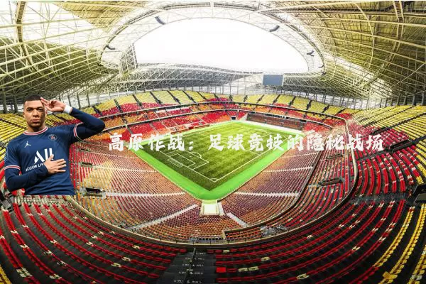 高原作战:足球竞技的隐秘战场