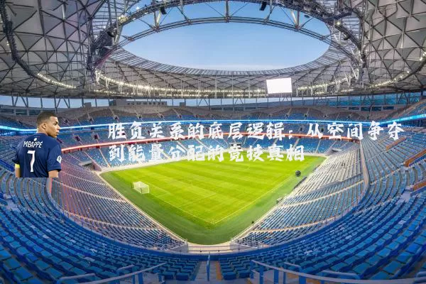 胜负关系的底层逻辑:从空间争夺到能量分配的竞技真相