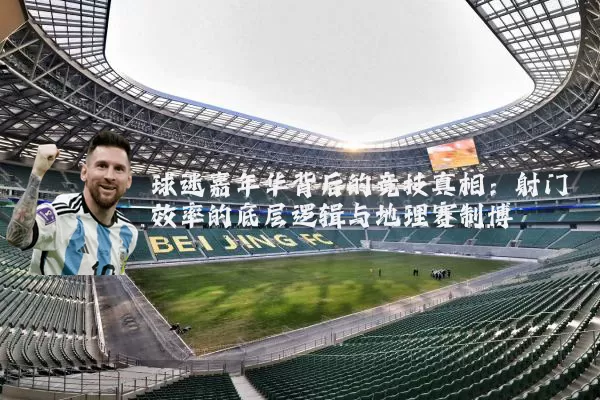 球迷嘉年华背后的竞技真相：射门效率的底层逻辑与地理赛制博弈