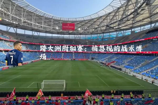 跨大洲附加赛:被忽视的战术博弈场